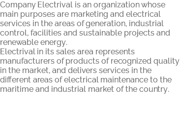 Company Electrival is an organization whose main purposes are marketing and electrical services in the areas of generation, industrial control, facilities and sustainable projects and renewable energy. Electrival in its sales area represents manufacturers of products of recognized quality in the market, and delivers services in the different areas of electrical maintenance to the maritime and industrial market of the country. 