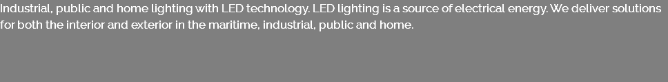 Industrial, public and home lighting with LED technology. LED lighting is a source of electrical energy. We deliver solutions for both the interior and exterior in the maritime, industrial, public and home. 