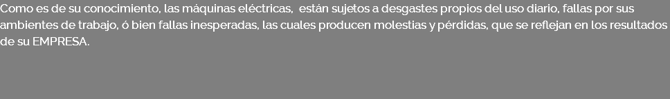 Como es de su conocimiento, las máquinas eléctricas, están sujetos a desgastes propios del uso diario, fallas por sus ambientes de trabajo, ó bien fallas inesperadas, las cuales producen molestias y pérdidas, que se reflejan en los resultados de su EMPRESA. 